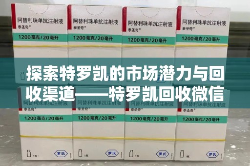 荆州探索特罗凯的市场潜力与回收渠道——特罗凯回收微信助力药物循环利用