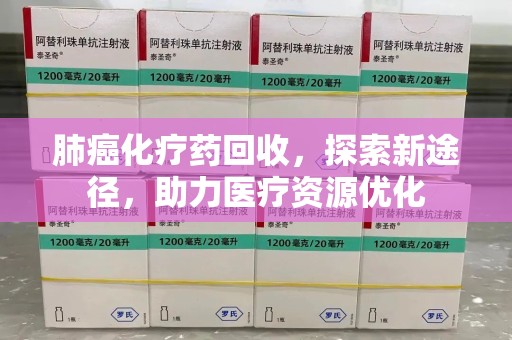 荆州肺癌化疗药回收，探索新途径，助力医疗资源优化