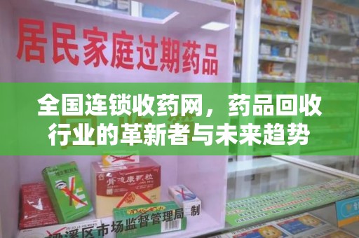 荆州全国连锁收药网，药品回收行业的革新者与未来趋势