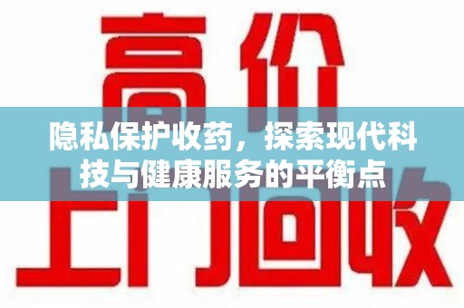 荆州隐私保护收药，探索现代科技与健康服务的平衡点