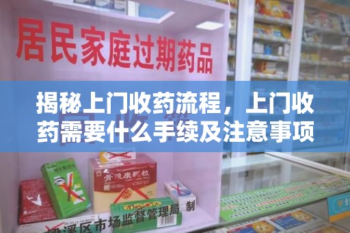 荆州揭秘上门收药流程，上门收药需要什么手续及注意事项