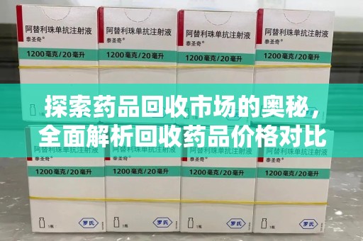 荆州探索药品回收市场的奥秘，全面解析回收药品价格对比