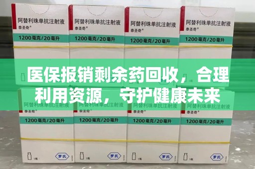 荆州医保报销剩余药回收，合理利用资源，守护健康未来