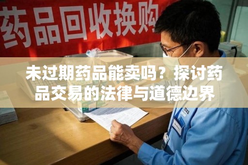荆州未过期药品能卖吗？探讨药品交易的法律与道德边界