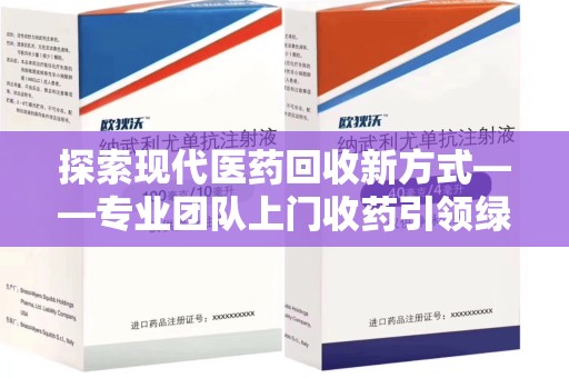 荆州探索现代医药回收新方式——专业团队上门收药引领绿色健康未来