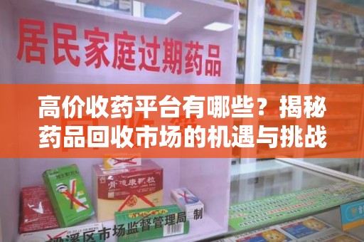 荆州高价收药平台有哪些？揭秘药品回收市场的机遇与挑战