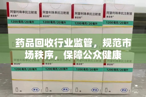 荆州药品回收行业监管，规范市场秩序，保障公众健康