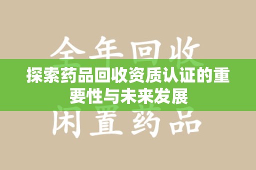 荆州探索药品回收资质认证的重要性与未来发展