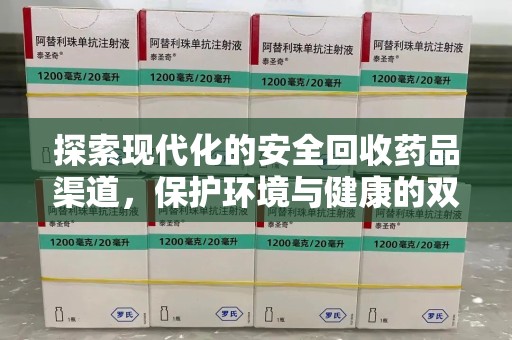 荆州探索现代化的安全回收药品渠道，保护环境与健康的双赢选择