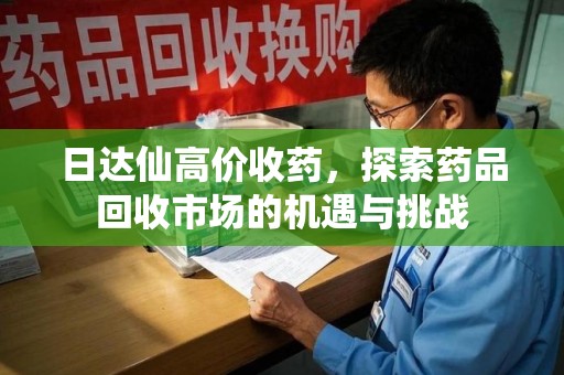 荆州日达仙高价收药，探索药品回收市场的机遇与挑战
