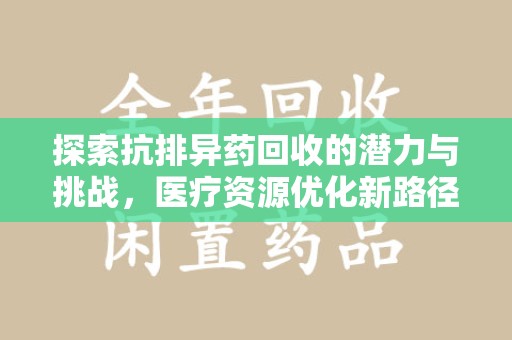 荆州探索抗排异药回收的潜力与挑战，医疗资源优化新路径