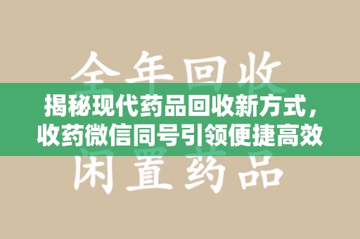 荆州揭秘现代药品回收新方式，收药微信同号引领便捷高效新潮流