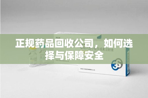 荆州正规药品回收公司，如何选择与保障安全