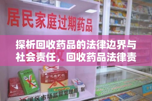 荆州探析回收药品的法律边界与社会责任，回收药品法律责任的关键考量