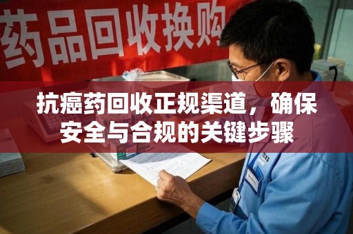 荆州抗癌药回收正规渠道，确保安全与合规的关键步骤