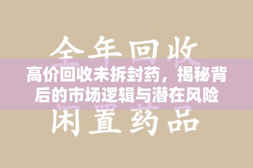 荆州高价回收未拆封药，揭秘背后的市场逻辑与潜在风险