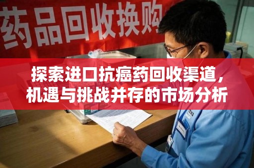 荆州探索进口抗癌药回收渠道，机遇与挑战并存的市场分析
