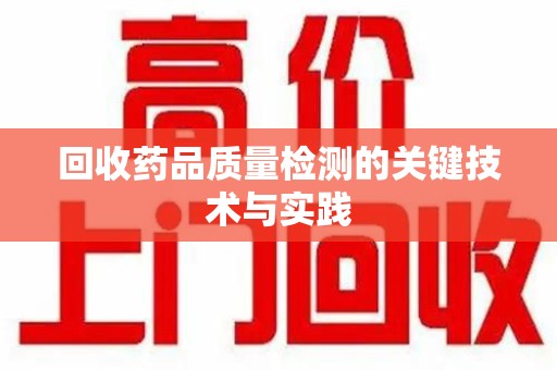 荆州回收药品质量检测的关键技术与实践