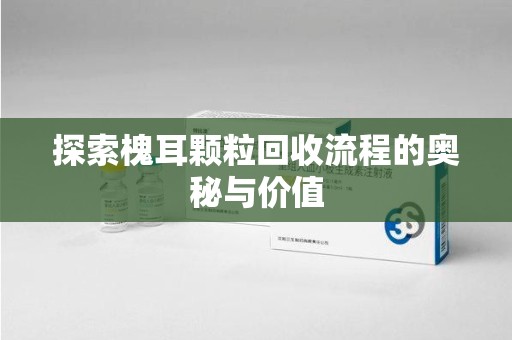 荆州探索槐耳颗粒回收流程的奥秘与价值