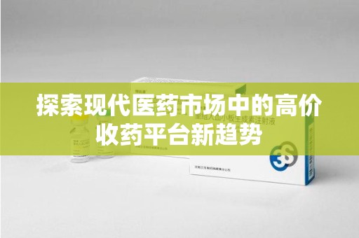 荆州探索现代医药市场中的高价收药平台新趋势