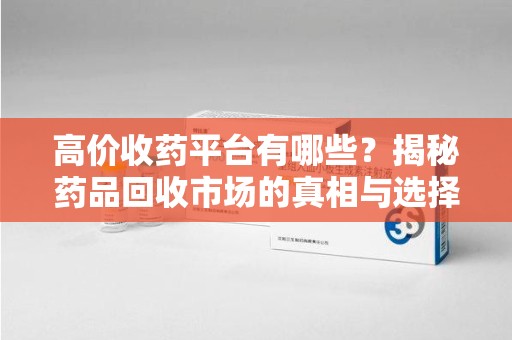 荆州高价收药平台有哪些？揭秘药品回收市场的真相与选择
