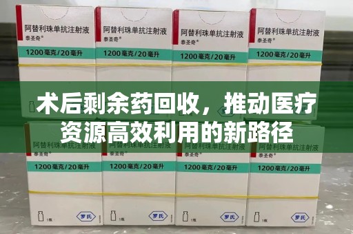 荆州术后剩余药回收，推动医疗资源高效利用的新路径