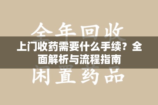 荆州上门收药需要什么手续？全面解析与流程指南