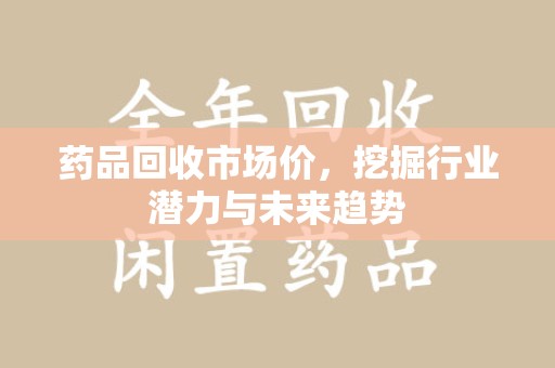 荆州药品回收市场价，挖掘行业潜力与未来趋势