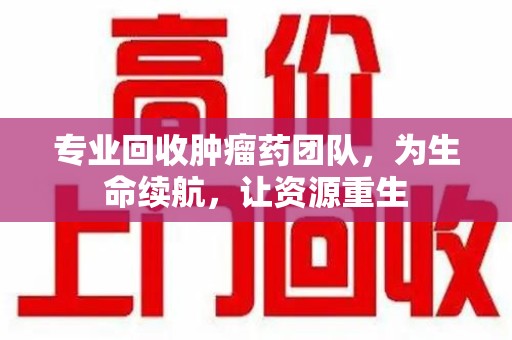 荆州专业回收肿瘤药团队，为生命续航，让资源重生