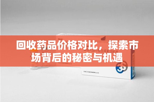 荆州回收药品价格对比，探索市场背后的秘密与机遇