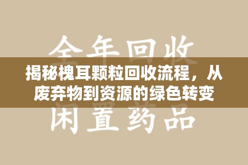 荆州揭秘槐耳颗粒回收流程，从废弃物到资源的绿色转变