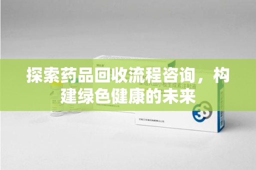 荆州探索药品回收流程咨询，构建绿色健康的未来