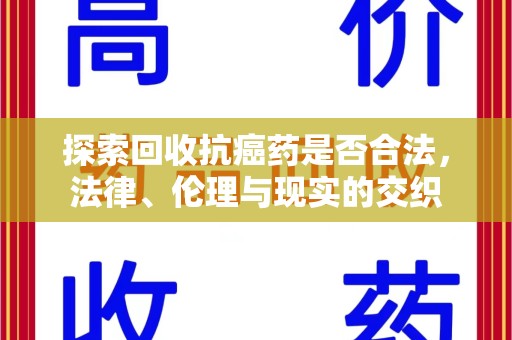 荆州探索回收抗癌药是否合法，法律、伦理与现实的交织