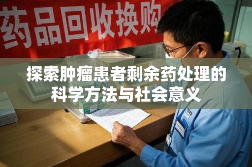 荆州探索肿瘤患者剩余药处理的科学方法与社会意义