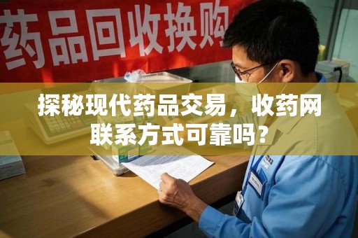 荆州探秘现代药品交易，收药网联系方式可靠吗？