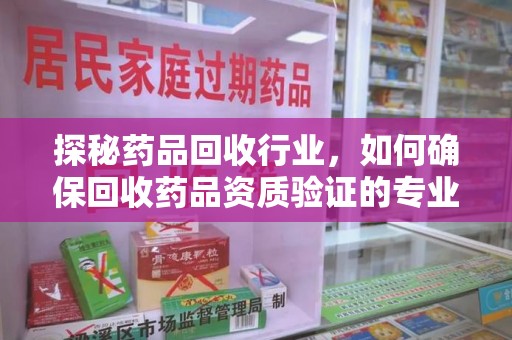 荆州探秘药品回收行业，如何确保回收药品资质验证的专业性与规范性
