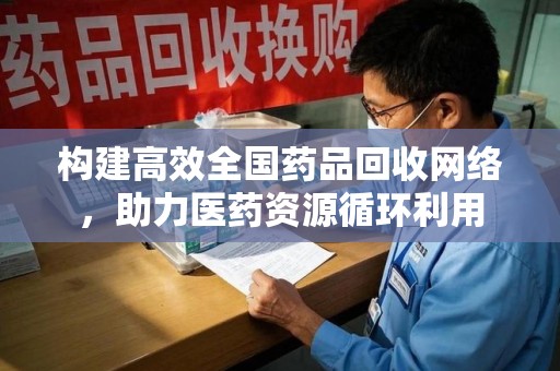 荆州构建高效全国药品回收网络，助力医药资源循环利用
