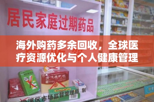 荆州海外购药多余回收，全球医疗资源优化与个人健康管理的新趋势