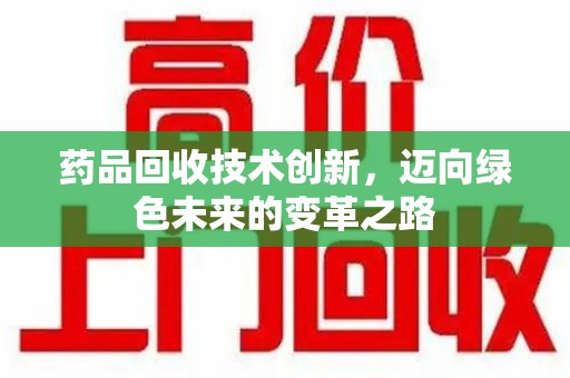 荆州药品回收技术创新，迈向绿色未来的变革之路