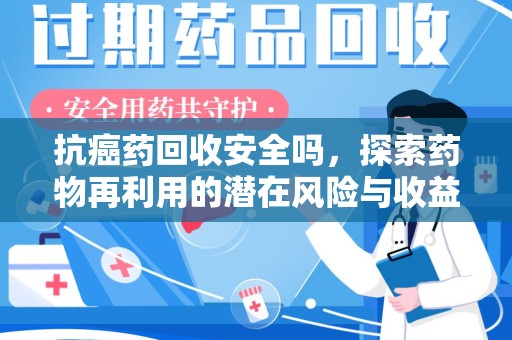 荆州抗癌药回收安全吗，探索药物再利用的潜在风险与收益