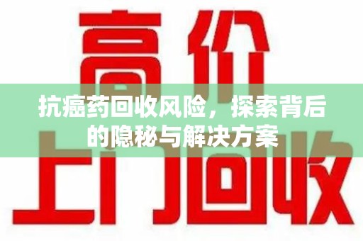 荆州抗癌药回收风险，探索背后的隐秘与解决方案