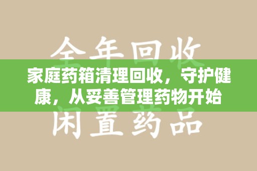 荆州家庭药箱清理回收，守护健康，从妥善管理药物开始
