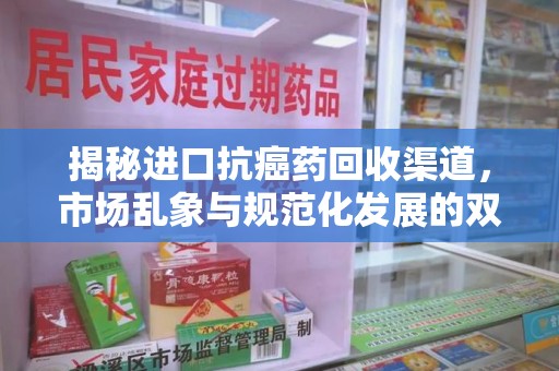 荆州揭秘进口抗癌药回收渠道，市场乱象与规范化发展的双重挑战