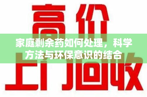 荆州家庭剩余药如何处理，科学方法与环保意识的结合