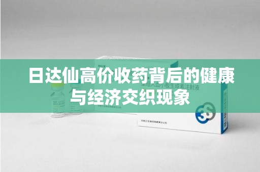 荆州日达仙高价收药背后的健康与经济交织现象