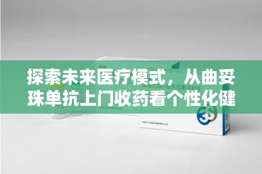 荆州探索未来医疗模式，从曲妥珠单抗上门收药看个性化健康服务