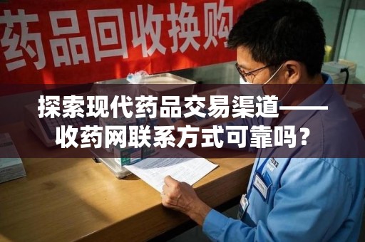 荆州探索现代药品交易渠道——收药网联系方式可靠吗？