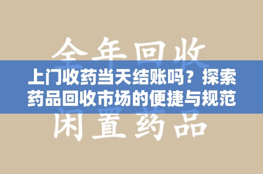 荆州上门收药当天结账吗？探索药品回收市场的便捷与规范