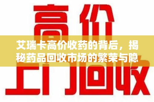 荆州艾瑞卡高价收药的背后，揭秘药品回收市场的繁荣与隐忧