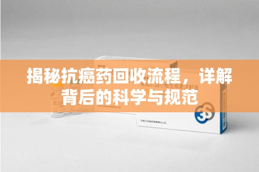 荆州揭秘抗癌药回收流程，详解背后的科学与规范